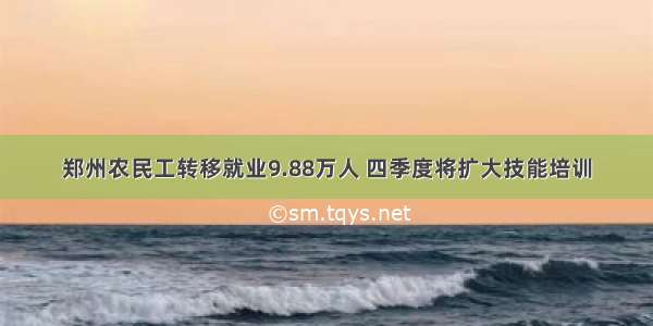 郑州农民工转移就业9.88万人 四季度将扩大技能培训