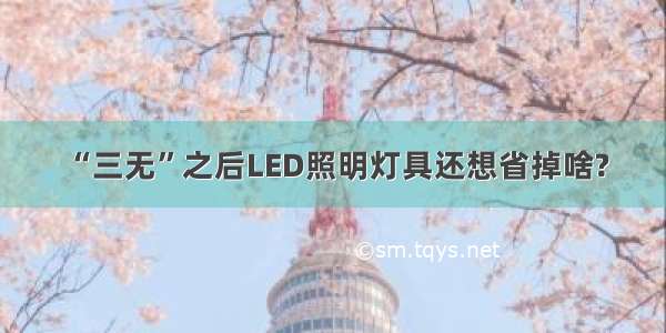 “三无”之后LED照明灯具还想省掉啥?