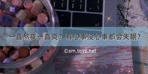 一直熬夜一直爽？有心事没心事都会失眠？