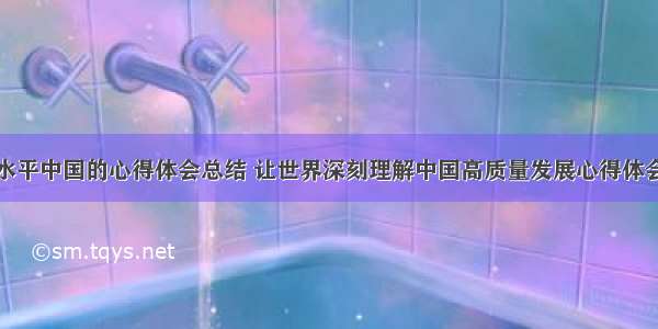 建设高水平中国的心得体会总结 让世界深刻理解中国高质量发展心得体会(八篇)