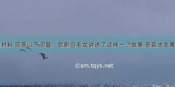 解答题阅读材料 回答以下问题：歌剧白毛女讲述了这样一个故事 恶霸地主黄世仁逼死佃