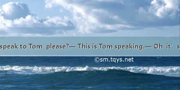— Hello. Could I speak to Tom  please?— This is Tom speaking.— Oh  it’s great. But I didn’