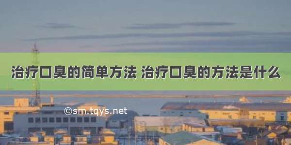 治疗口臭的简单方法 治疗口臭的方法是什么