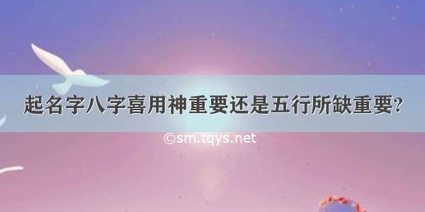 起名字八字喜用神重要还是五行所缺重要?