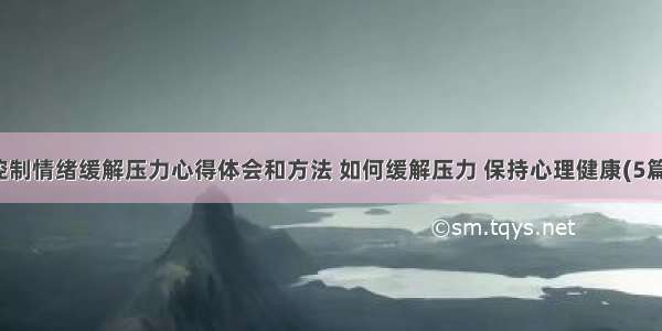 控制情绪缓解压力心得体会和方法 如何缓解压力 保持心理健康(5篇)