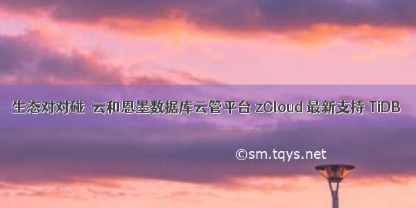 生态对对碰｜云和恩墨数据库云管平台 zCloud 最新支持 TiDB