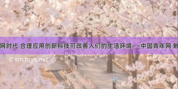 互联网时代 合理应用创新科技可改善人们的生活环境——中国青年网 触屏版