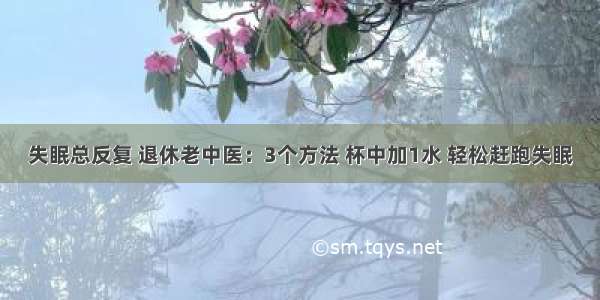 失眠总反复 退休老中医：3个方法 杯中加1水 轻松赶跑失眠