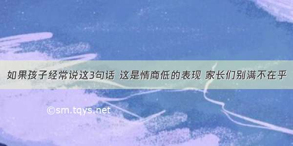 如果孩子经常说这3句话 这是情商低的表现 家长们别满不在乎