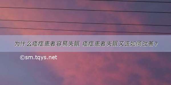 为什么癌症患者容易失眠 癌症患者失眠又该如何改善？