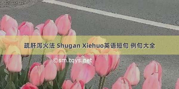 疏肝泻火法 Shugan Xiehuo英语短句 例句大全