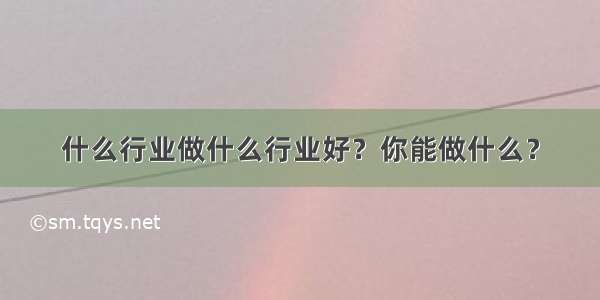 什么行业做什么行业好？你能做什么？