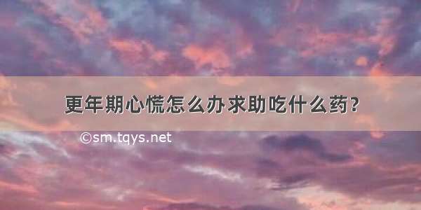 更年期心慌怎么办求助吃什么药？