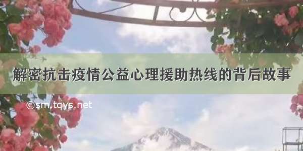 解密抗击疫情公益心理援助热线的背后故事