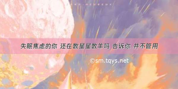 失眠焦虑的你 还在数星星数羊吗 告诉你 并不管用