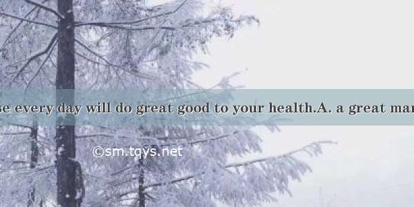 Having  exercise every day will do great good to your health.A. a great manyB. a plenty of