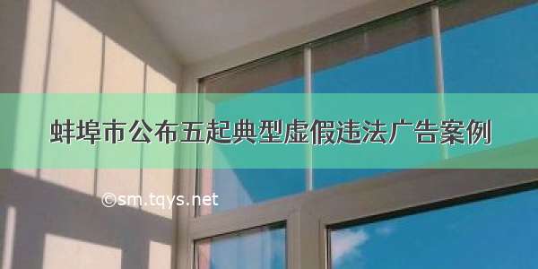 蚌埠市公布五起典型虚假违法广告案例