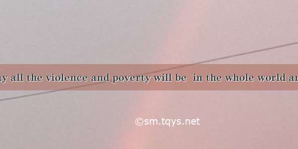 We hope one day all the violence and poverty will be  in the whole world and we can live a