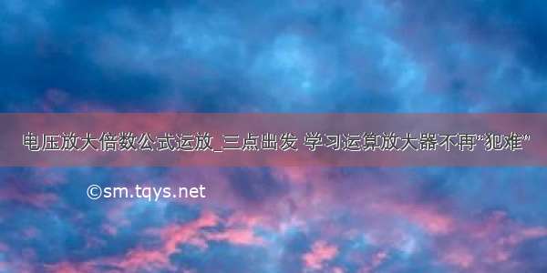 电压放大倍数公式运放_三点出发 学习运算放大器不再“犯难”