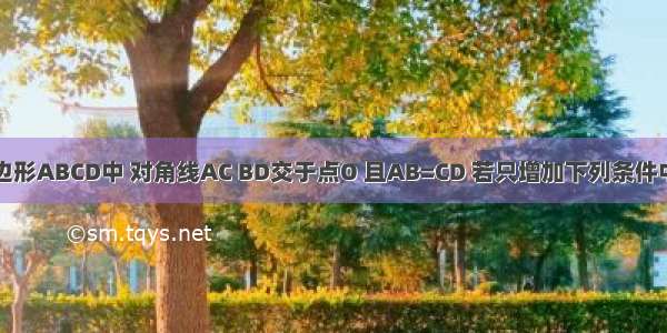 已知任意四边形ABCD中 对角线AC BD交于点O 且AB=CD 若只增加下列条件中的一个：①