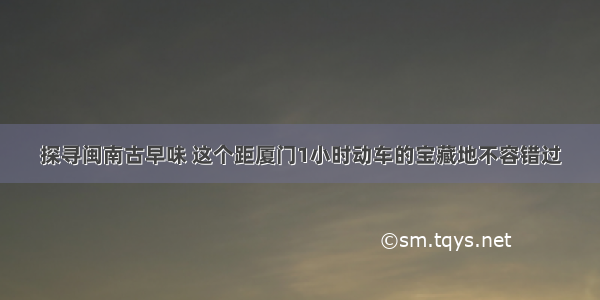 探寻闽南古早味 这个距厦门1小时动车的宝藏地不容错过