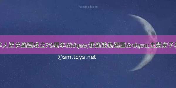 「关注」｜庆祝中华人民共和国成立70周年&ldquo;我和我的祖国&rdquo;主题亲子活动成功举办！（蒙