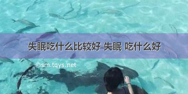 失眠吃什么比较好 失眠 吃什么好