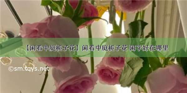 【闲看中庭栀子花】闲看中庭栀子花 闲字好在哪里