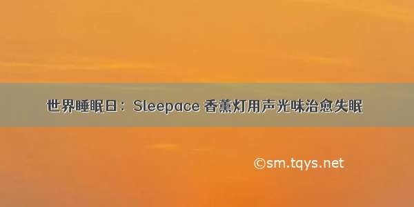 世界睡眠日：Sleepace 香薰灯用声光味治愈失眠