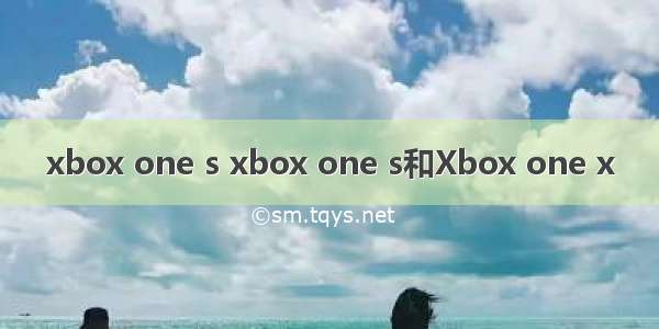 xbox one s xbox one s和Xbox one x