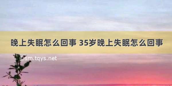 晚上失眠怎么回事 35岁晚上失眠怎么回事