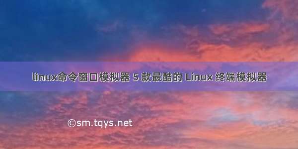 linux命令窗口模拟器 5 款最酷的 Linux 终端模拟器