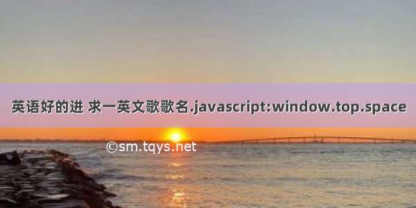 英语好的进 求一英文歌歌名.javascript:window.top.space