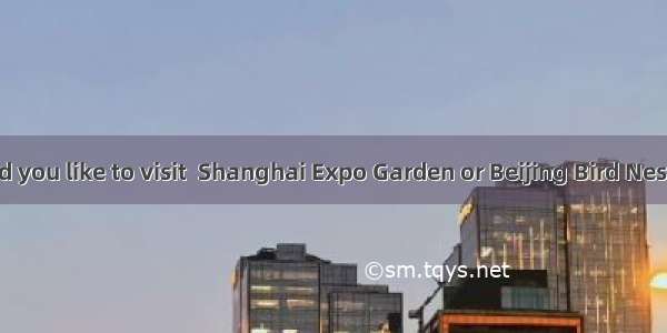 — Which would you like to visit  Shanghai Expo Garden or Beijing Bird Nest?—. I prefer to