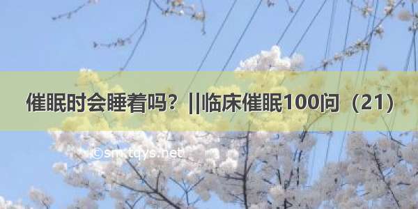 催眠时会睡着吗？||临床催眠100问（21）