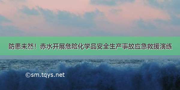 防患未然！赤水开展危险化学品安全生产事故应急救援演练