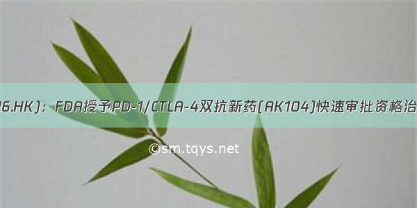 康方生物(09926.HK)：FDA授予PD-1/CTLA-4双抗新药(AK104)快速审批资格治疗晚期宫颈癌