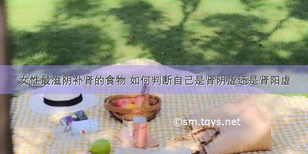 女性最滋阴补肾的食物 如何判断自己是肾阴虚还是肾阳虚