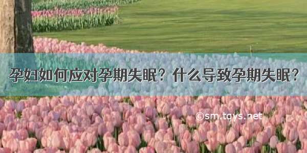 孕妇如何应对孕期失眠？什么导致孕期失眠？