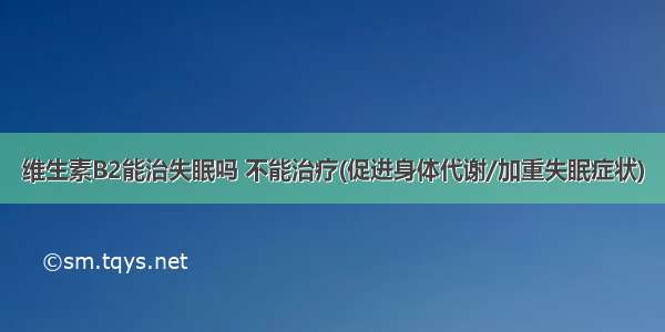 维生素B2能治失眠吗 不能治疗(促进身体代谢/加重失眠症状)