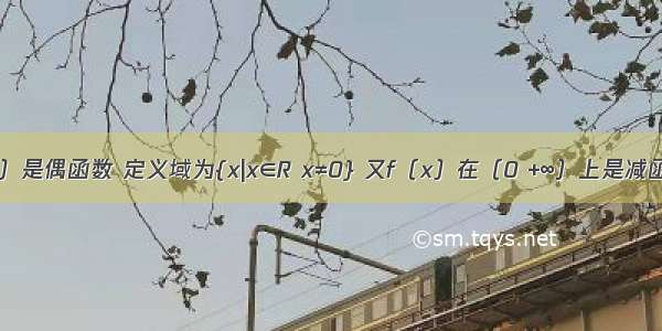 已知f（x）是偶函数 定义域为{x|x∈R x≠0} 又f（x）在（0 +∞）上是减函数 f（-