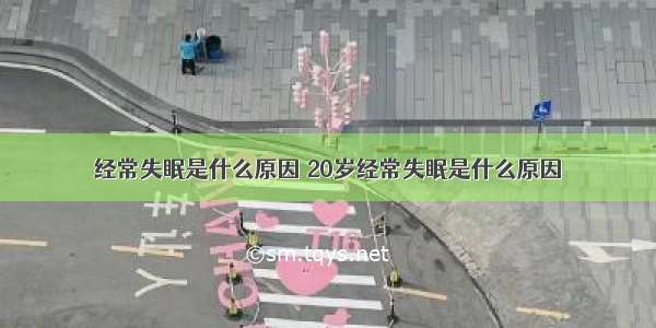 经常失眠是什么原因 20岁经常失眠是什么原因