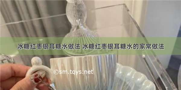 冰糖红枣银耳糖水做法 冰糖红枣银耳糖水的家常做法