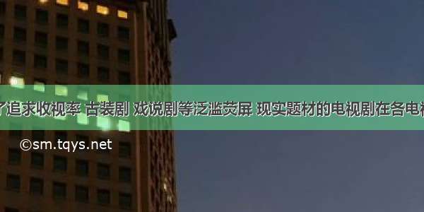 单选题为了追求收视率 古装剧 戏说剧等泛滥荧屏 现实题材的电视剧在各电视台的播出