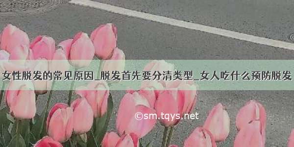 女性脱发的常见原因_脱发首先要分清类型_女人吃什么预防脱发