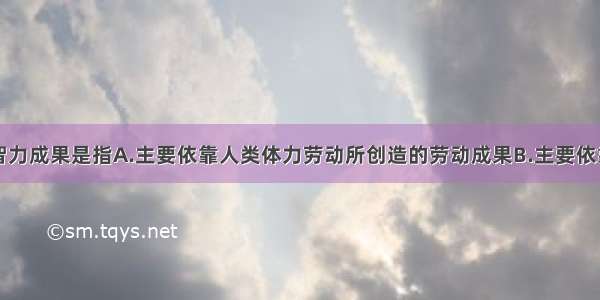 单选题所谓智力成果是指A.主要依靠人类体力劳动所创造的劳动成果B.主要依靠人类脑力劳