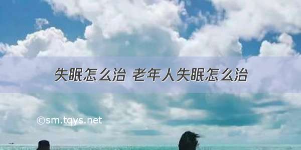 失眠怎么治 老年人失眠怎么治