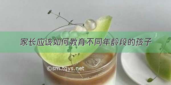 家长应该如何教育不同年龄段的孩子