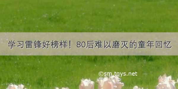 学习雷锋好榜样！80后难以磨灭的童年回忆