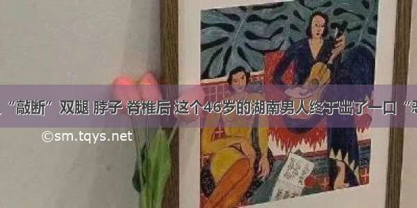 被人“敲断”双腿 脖子 脊椎后 这个46岁的湖南男人终于出了一口“恶气”